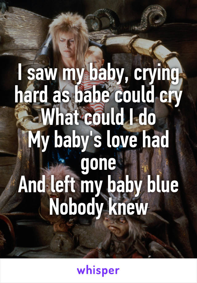 
I saw my baby, crying hard as babe could cry
What could I do
My baby's love had gone
And left my baby blue
Nobody knew
