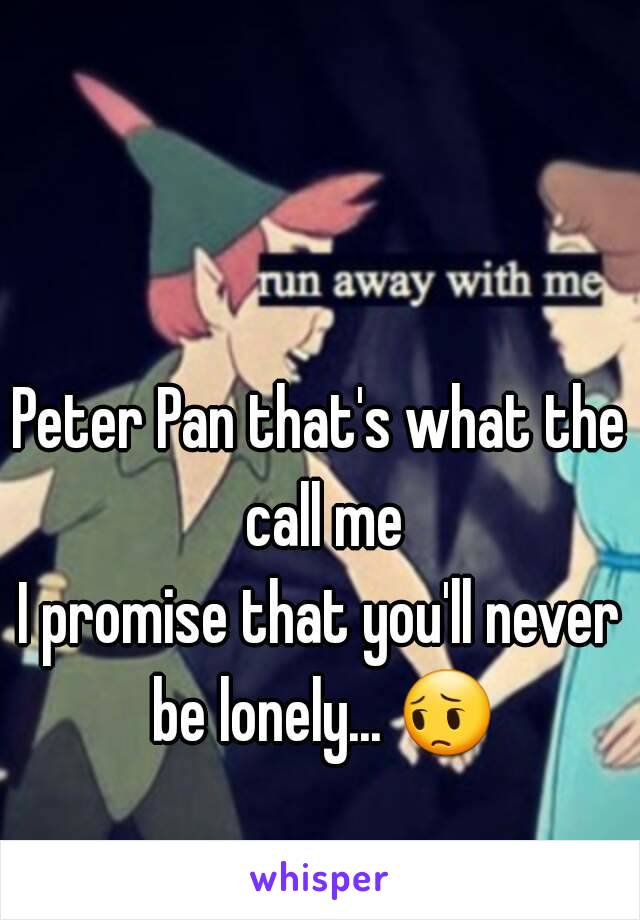 Peter Pan that's what the call me
I promise that you'll never be lonely... 😔 