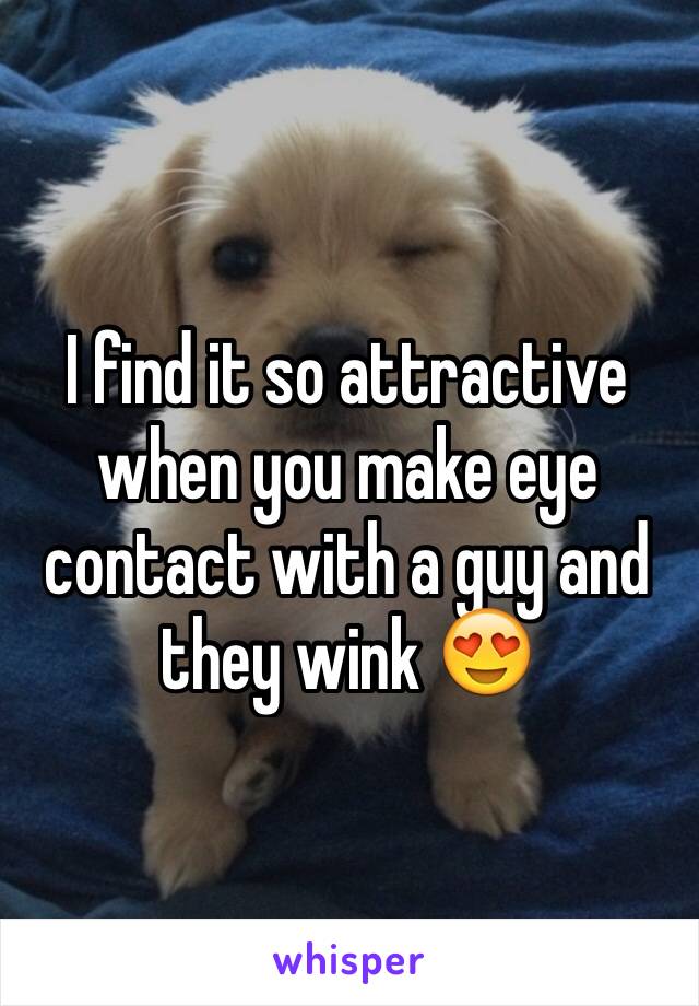 I find it so attractive when you make eye contact with a guy and they wink 😍