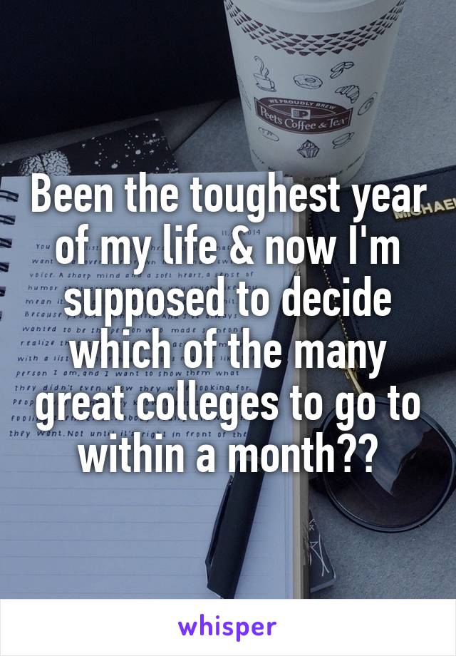Been the toughest year of my life & now I'm supposed to decide which of the many great colleges to go to within a month??