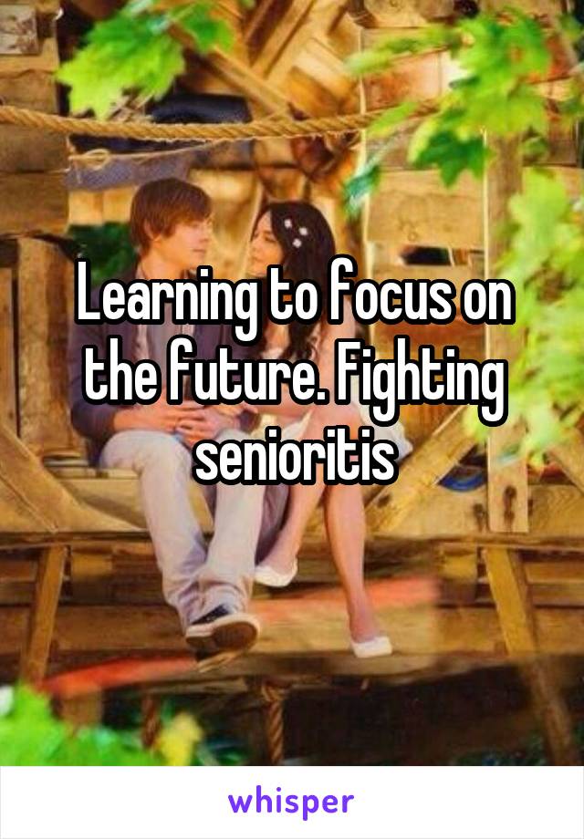 Learning to focus on the future. Fighting senioritis
