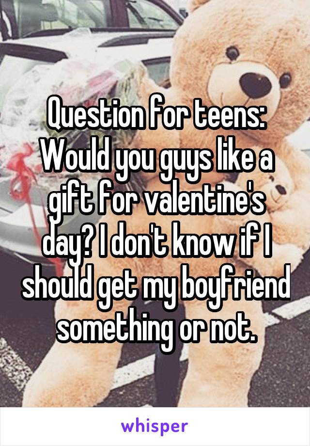 Question for teens: Would you guys like a gift for valentine's day? I don't know if I should get my boyfriend something or not.