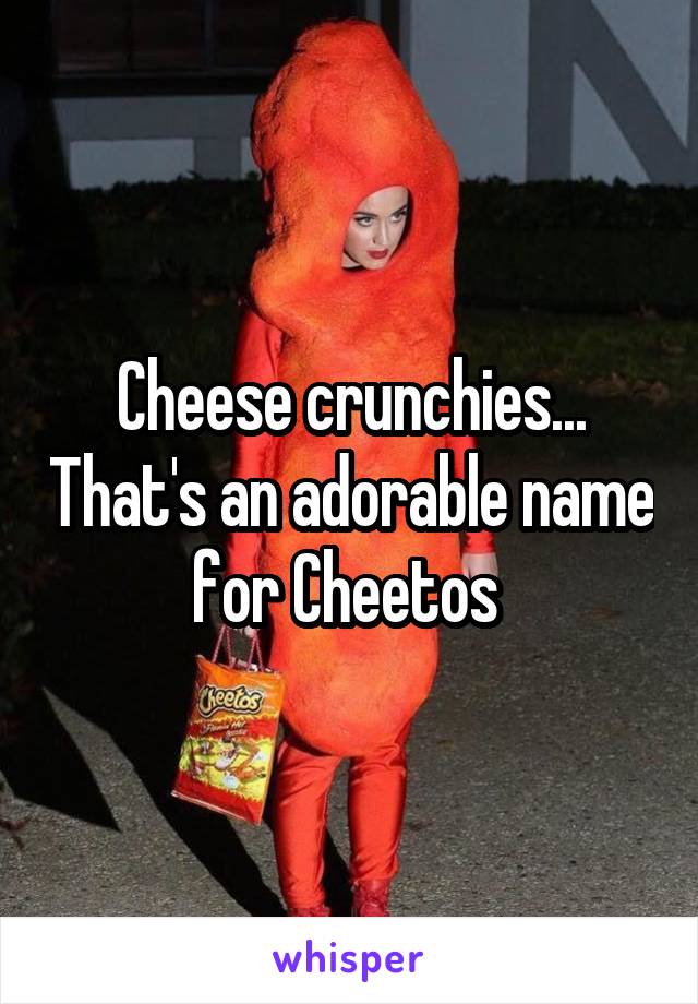 Cheese crunchies... That's an adorable name for Cheetos 