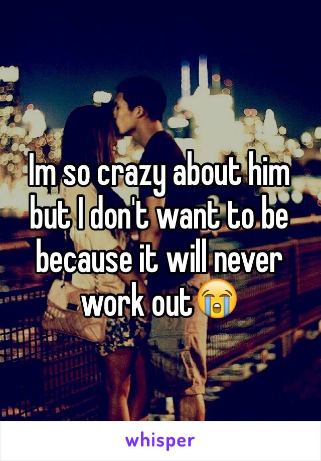Im so crazy about him but I don't want to be because it will never work out😭