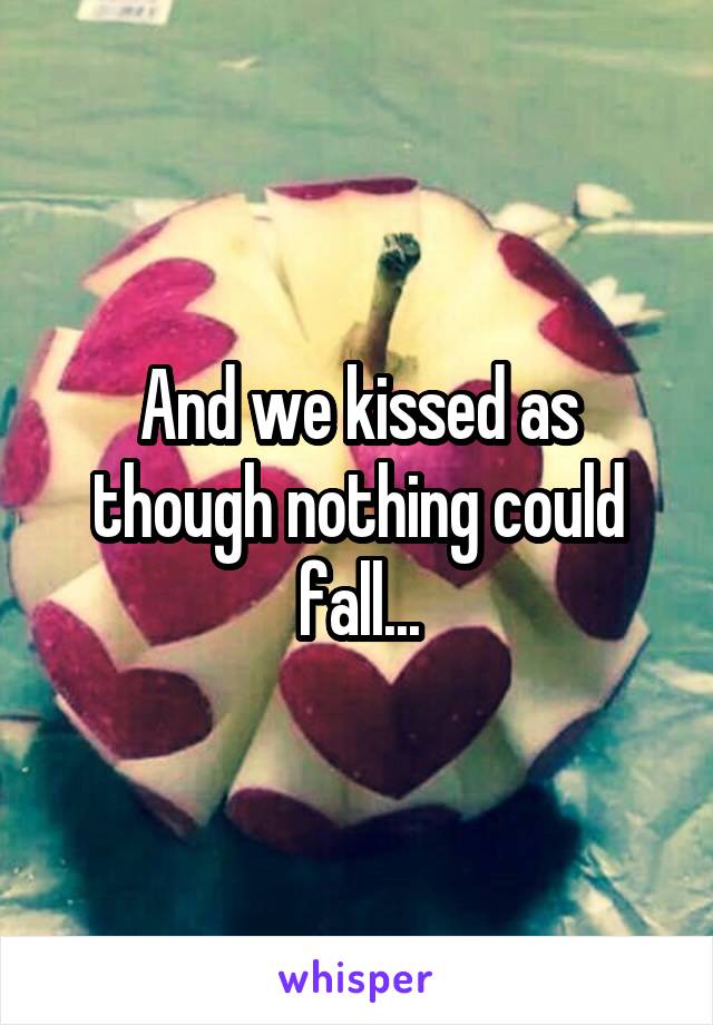 And we kissed as though nothing could fall...