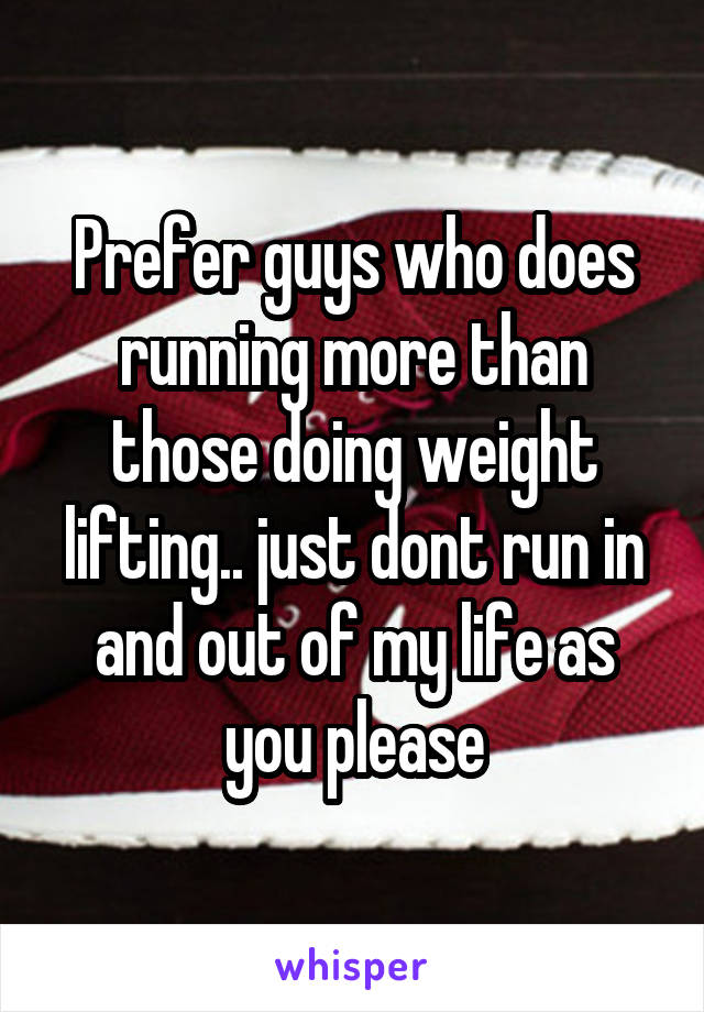 Prefer guys who does running more than those doing weight lifting.. just dont run in and out of my life as you please