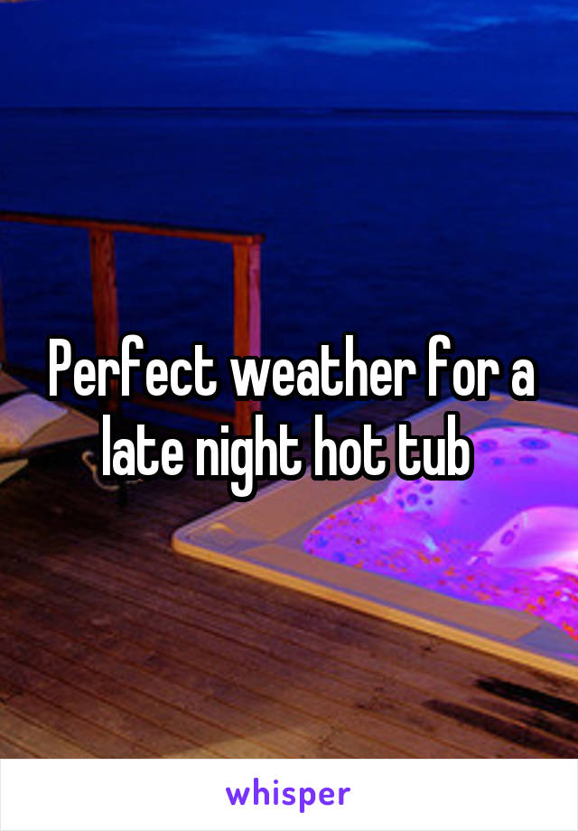 Perfect weather for a late night hot tub 