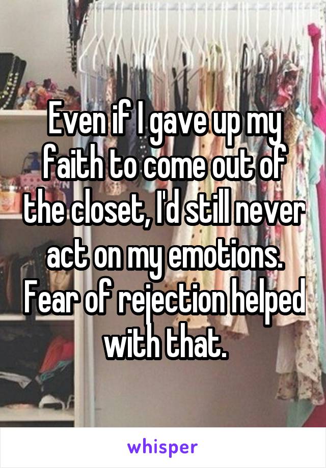 Even if I gave up my faith to come out of the closet, I'd still never act on my emotions. Fear of rejection helped with that.