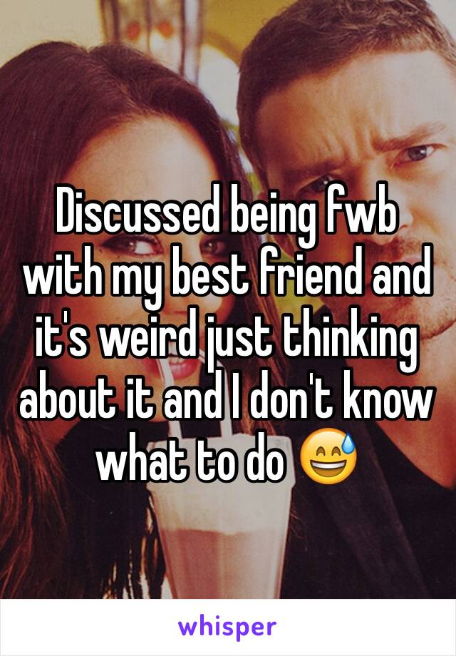 Discussed being fwb with my best friend and it's weird just thinking about it and I don't know what to do 😅