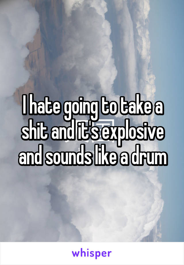 I hate going to take a shit and it's explosive and sounds like a drum