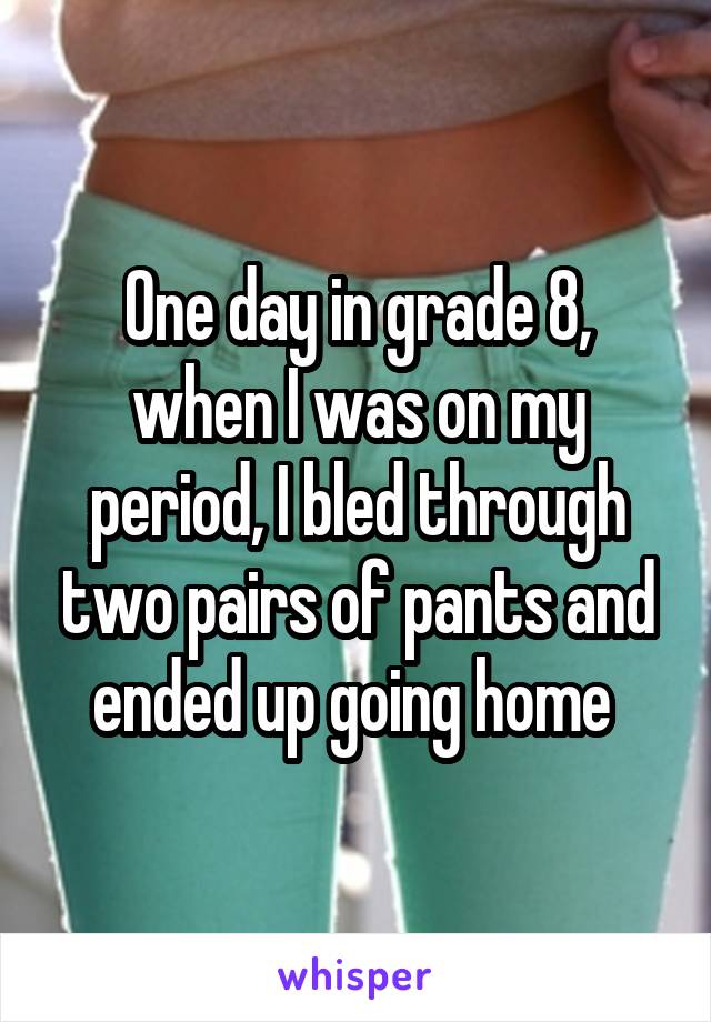 One day in grade 8, when I was on my period, I bled through two pairs of pants and ended up going home 