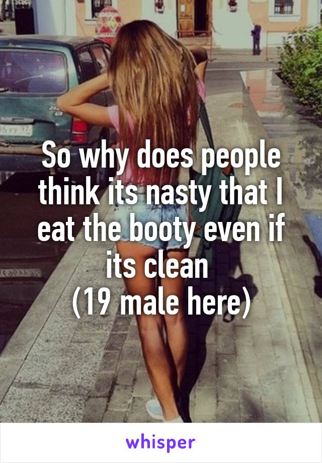 So why does people think its nasty that I eat the booty even if its clean 
(19 male here)