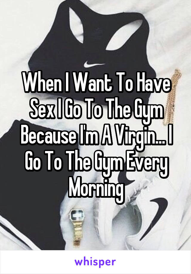 When I Want To Have Sex I Go To The Gym Because I'm A Virgin... I Go To The Gym Every Morning