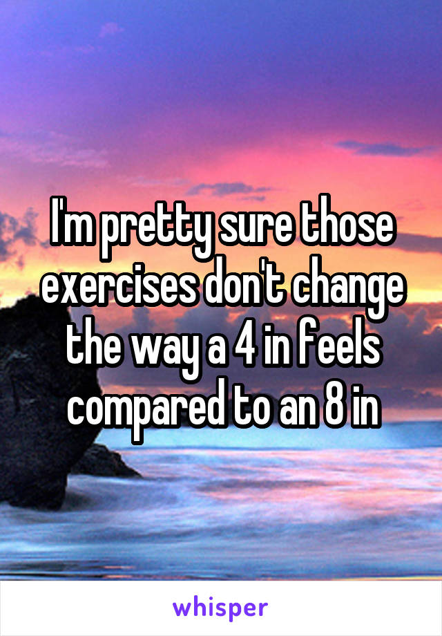 I'm pretty sure those exercises don't change the way a 4 in feels compared to an 8 in