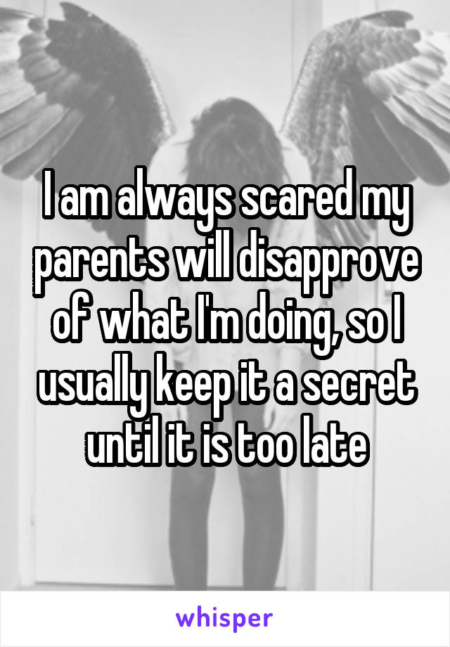 I am always scared my parents will disapprove of what I'm doing, so I usually keep it a secret until it is too late