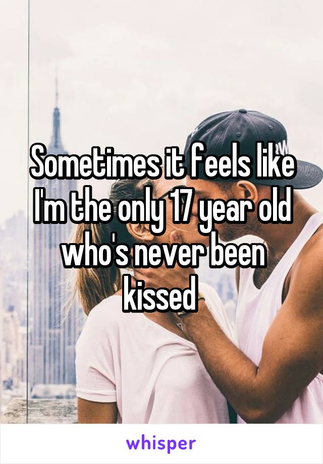 Sometimes it feels like I'm the only 17 year old who's never been kissed 
