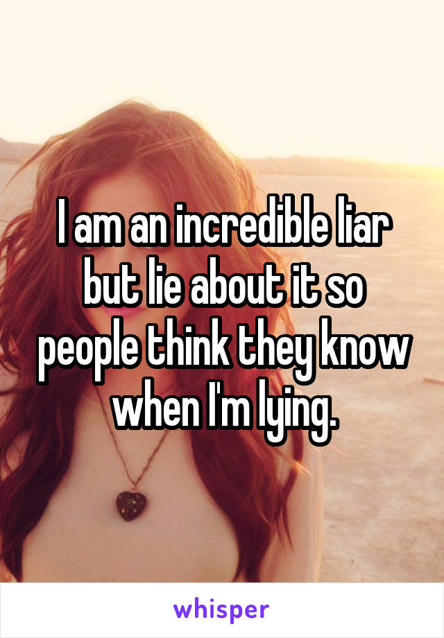 I am an incredible liar but lie about it so people think they know when I'm lying.