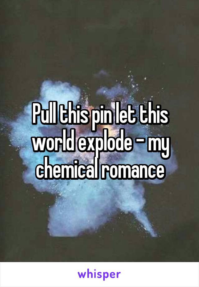 Pull this pin let this world explode - my chemical romance