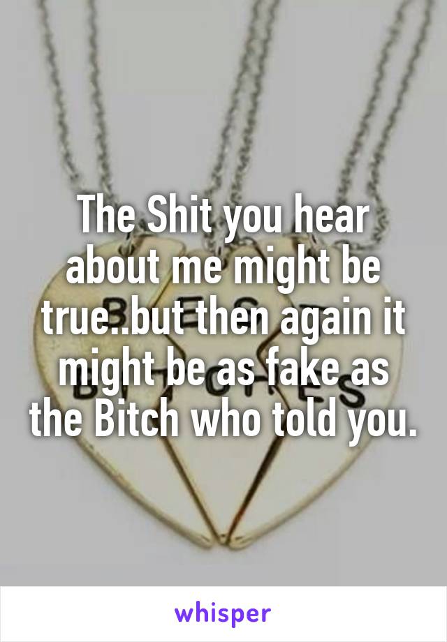 The Shit you hear about me might be true..but then again it might be as fake as the Bitch who told you.