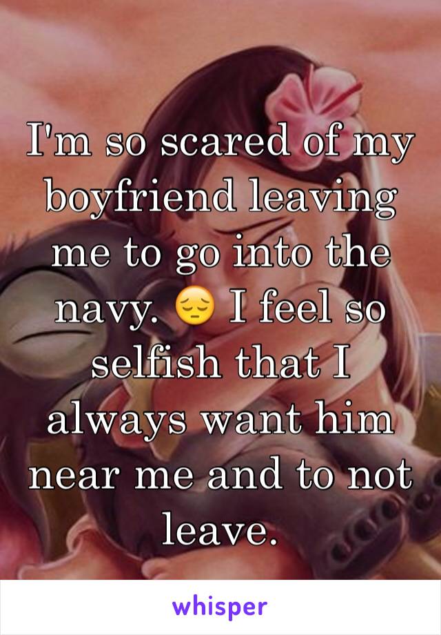 I'm so scared of my boyfriend leaving me to go into the navy. 😔 I feel so selfish that I always want him near me and to not leave. 