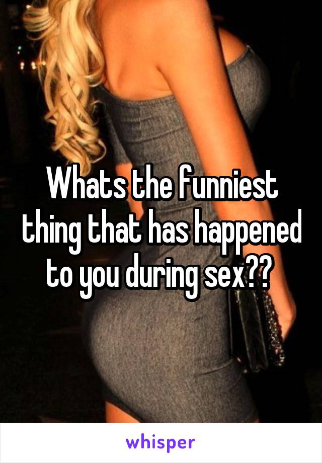 Whats the funniest thing that has happened to you during sex?? 