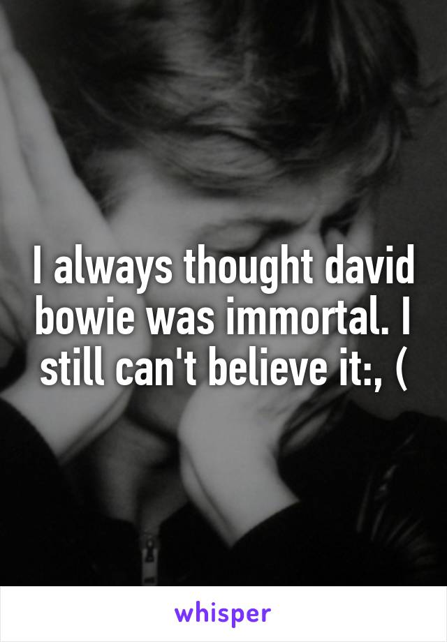 I always thought david bowie was immortal. I still can't believe it:, (