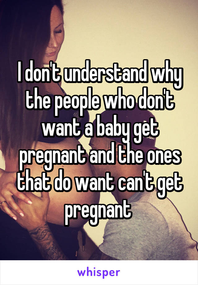I don't understand why the people who don't want a baby get pregnant and the ones that do want can't get pregnant 