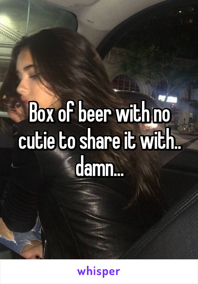 Box of beer with no cutie to share it with.. damn...