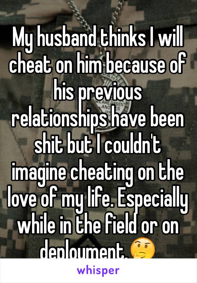 My husband thinks I will cheat on him because of his previous relationships have been shit but I couldn't imagine cheating on the love of my life. Especially while in the field or on deployment.🤔
