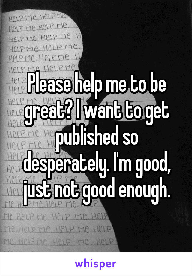 Please help me to be great? I want to get published so desperately. I'm good, just not good enough.
