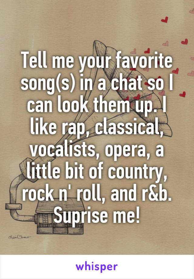 Tell me your favorite song(s) in a chat so I can look them up. I like rap, classical, vocalists, opera, a little bit of country, rock n' roll, and r&b.
Suprise me!