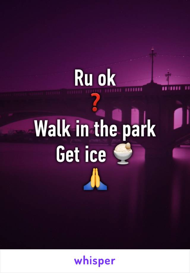 Ru ok
❓
Walk in the park 
Get ice 🍨
🙏
