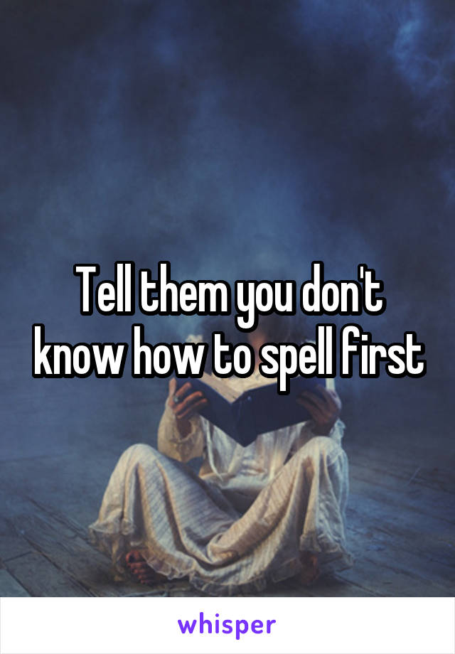 Tell them you don't know how to spell first