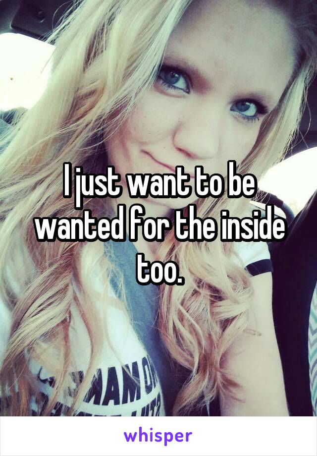 I just want to be wanted for the inside too.