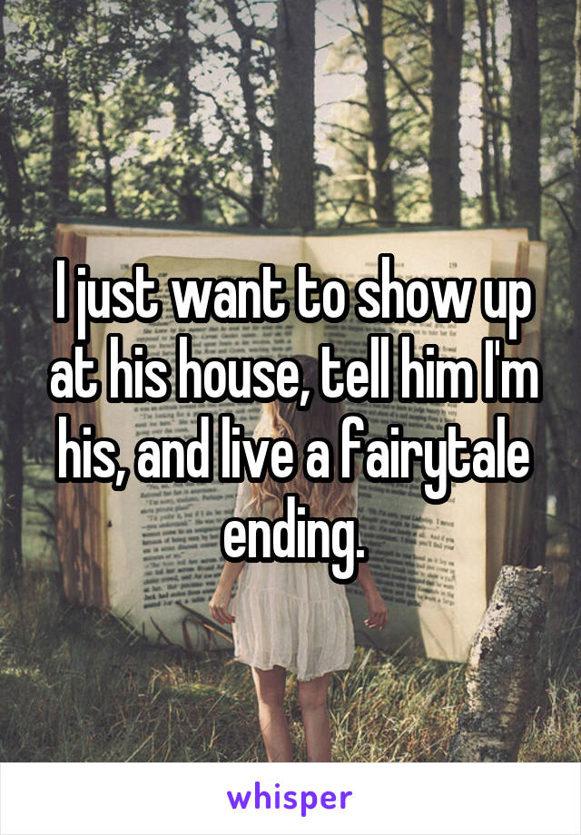 I just want to show up at his house, tell him I'm his, and live a fairytale ending.