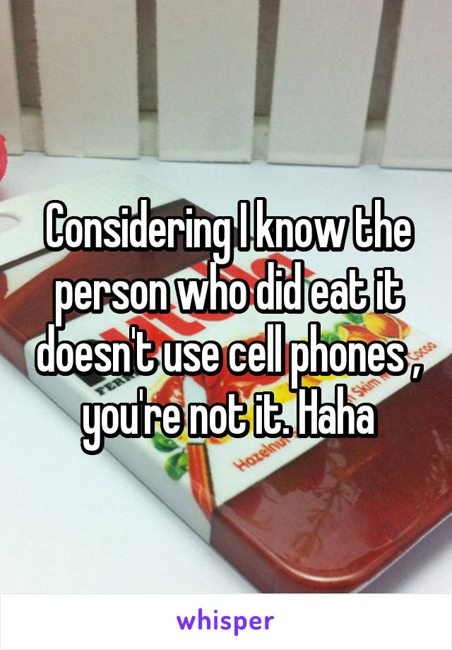 Considering I know the person who did eat it doesn't use cell phones , you're not it. Haha