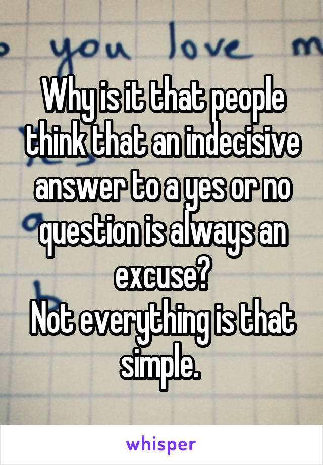 Why is it that people think that an indecisive answer to a yes or no question is always an excuse?
Not everything is that simple. 