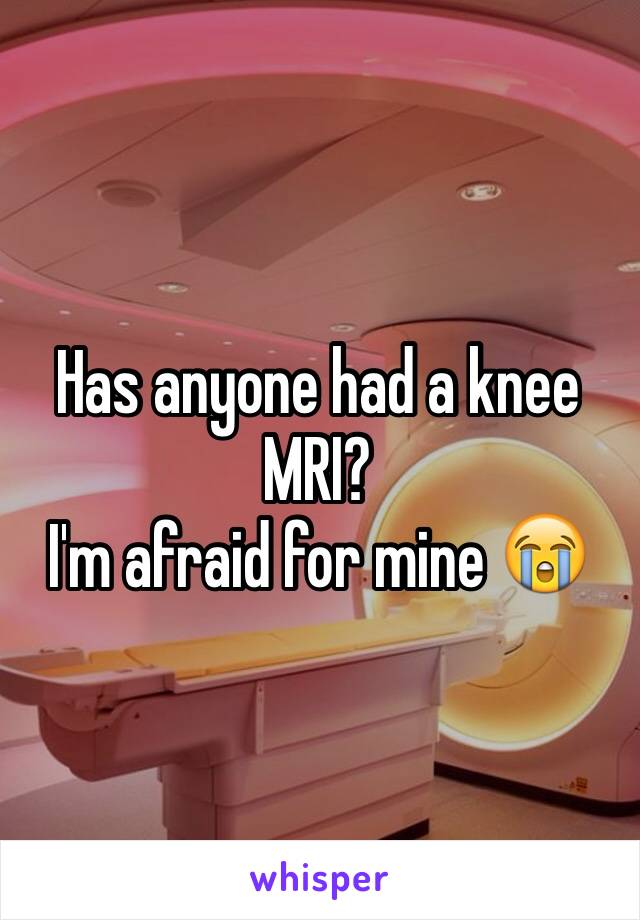 Has anyone had a knee MRI?
I'm afraid for mine 😭