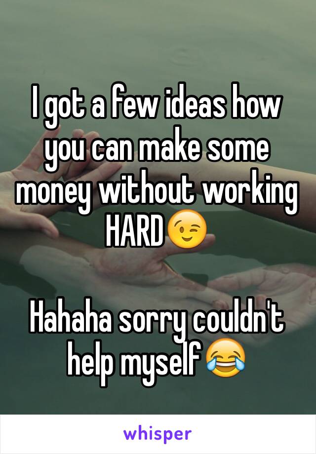 I got a few ideas how you can make some money without working HARD😉

Hahaha sorry couldn't help myself😂