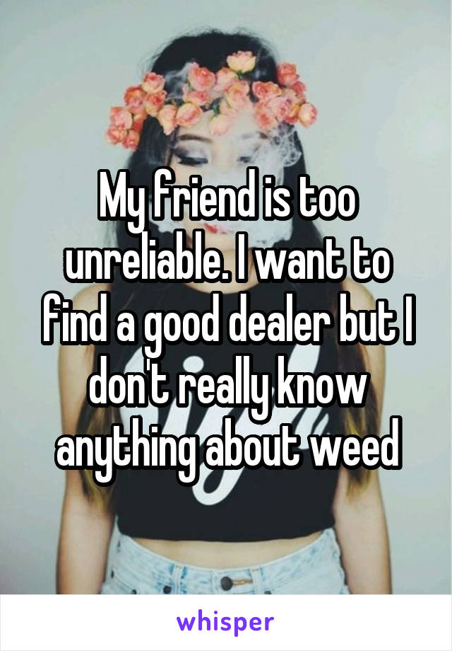 My friend is too unreliable. I want to find a good dealer but I don't really know anything about weed