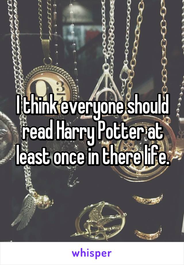 I think everyone should read Harry Potter at least once in there life.