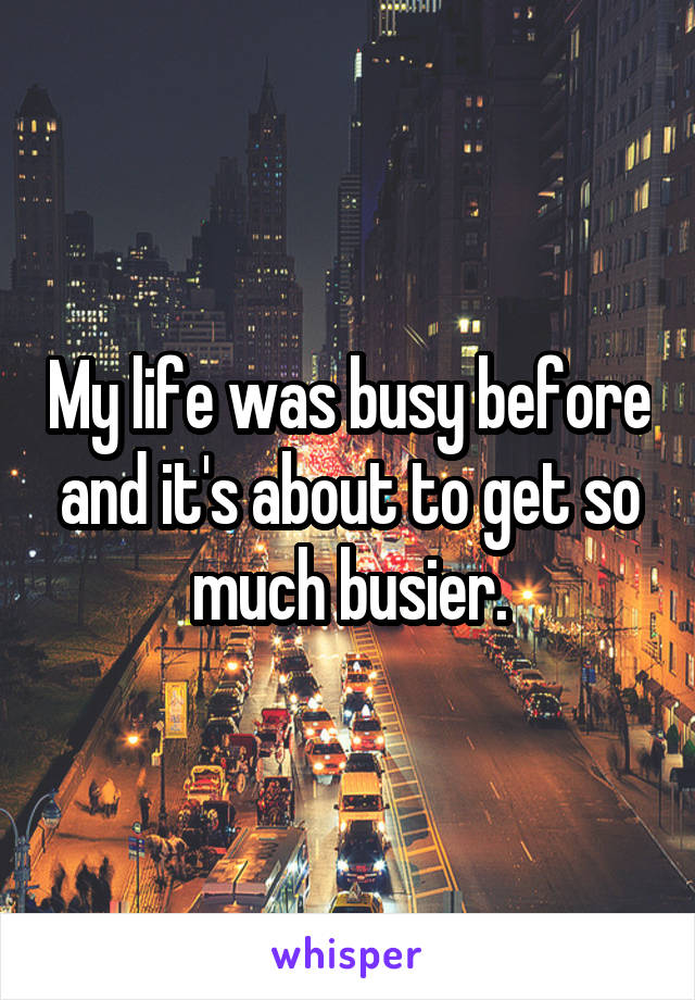 My life was busy before and it's about to get so much busier.