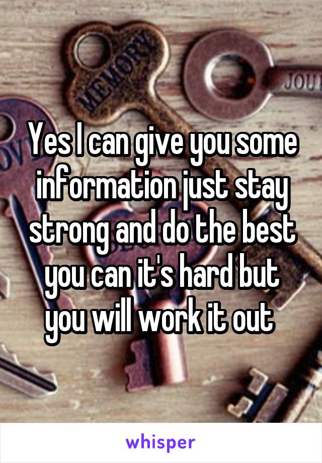 Yes I can give you some information just stay strong and do the best you can it's hard but you will work it out 