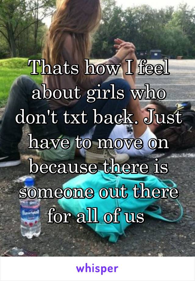 Thats how I feel about girls who don't txt back. Just have to move on because there is someone out there for all of us 