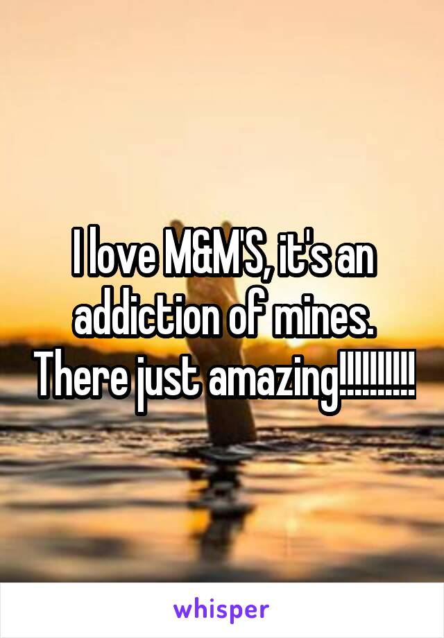 I love M&M'S, it's an addiction of mines. There just amazing!!!!!!!!!!