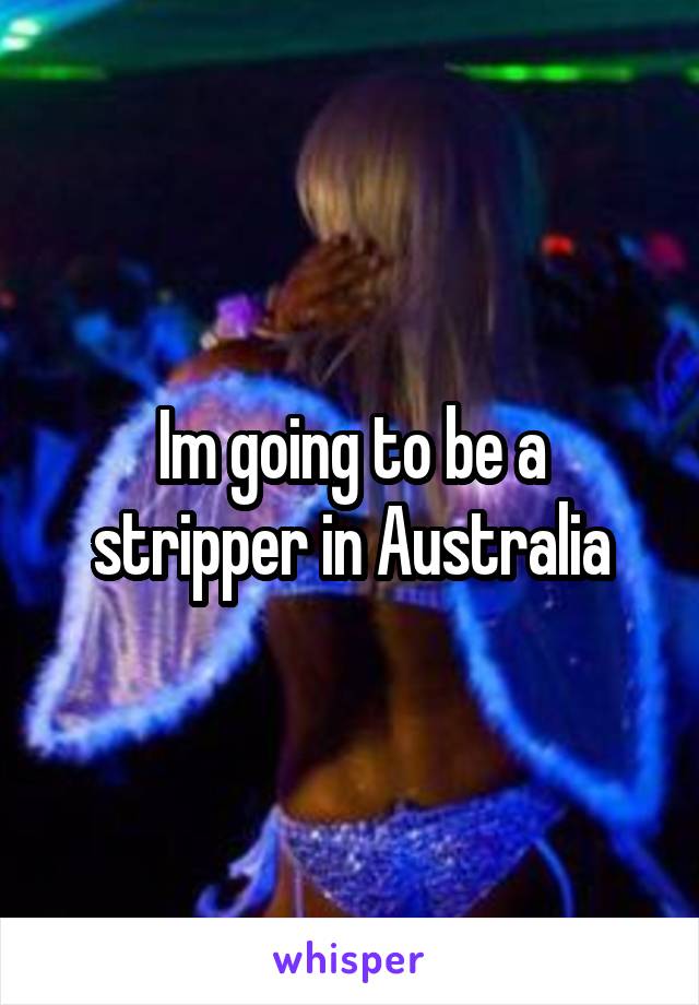 Im going to be a stripper in Australia