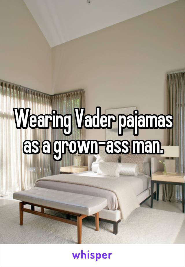 Wearing Vader pajamas as a grown-ass man.