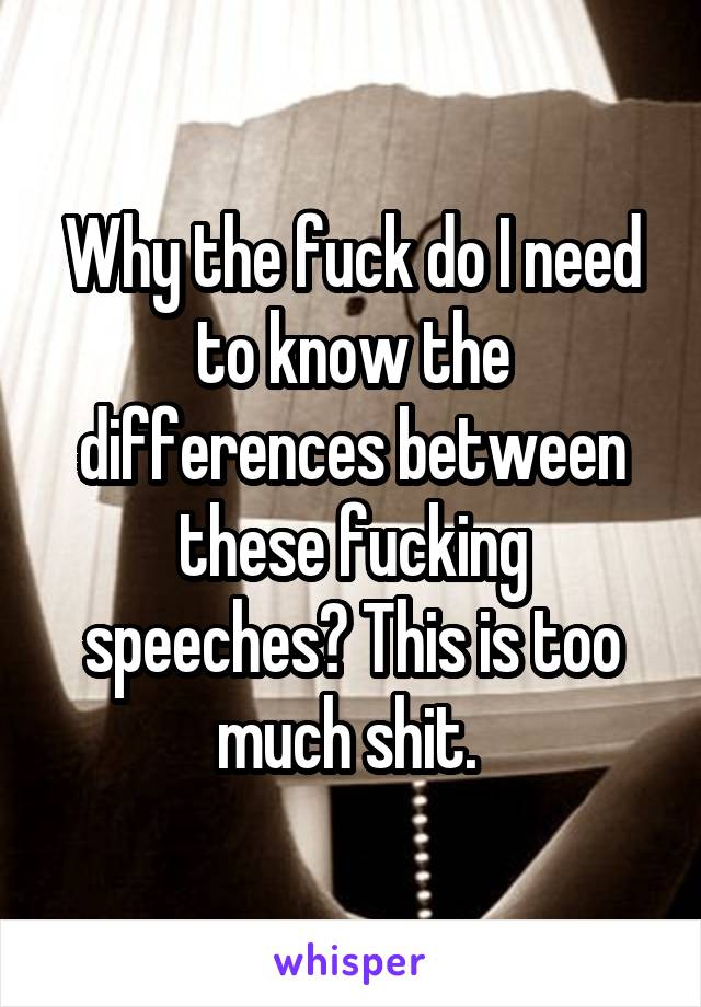 Why the fuck do I need to know the differences between these fucking speeches? This is too much shit. 
