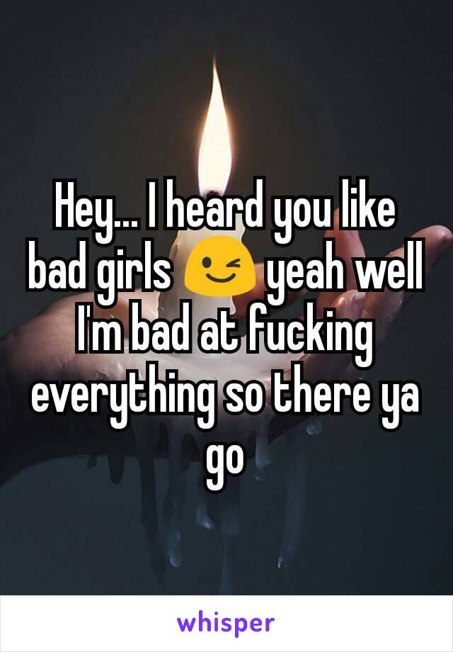 Hey... I heard you like bad girls 😉 yeah well I'm bad at fucking everything so there ya go