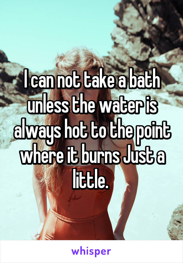 I can not take a bath unless the water is always hot to the point where it burns Just a little. 